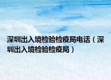 深圳出入境检验检疫局电话（深圳出入境检验检疫局）