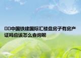 ﻿﻿中国铁建国际汇楼盘房子有房产证吗应该怎么查询呢