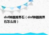 dnf神器跨界石（dnf神器跨界石怎么得）
