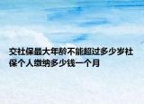 交社保最大年龄不能超过多少岁社保个人缴纳多少钱一个月