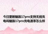 今日更新魅族17pro支持无线充电吗魅族17pro充电速率怎么样