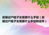 房屋过户给子女需要什么手续（房屋过户给子女需要什么手续和证件）