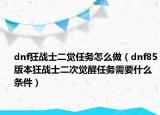dnf狂战士二觉任务怎么做（dnf85版本狂战士二次觉醒任务需要什么条件）