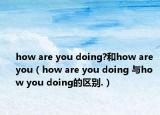 how are you doing?和how are you（how are you doing 与how you doing的区别.）