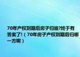 70年产权到期后房子归谁?终于有答案了!（70年房子产权到期后归哪一方呢）