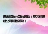 提出解散公司的诉讼（要怎样提起公司解散诉讼）