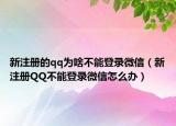 新注册的qq为啥不能登录微信（新注册QQ不能登录微信怎么办）