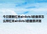 今日更新红米airdots3的音质怎么样红米airdots3的音质评测