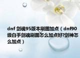 dnf 剑魂95版本刷图加点（dnf90级白手剑魂刷图怎么加点好?剑神怎么加点）