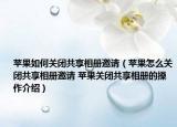 苹果如何关闭共享相册邀请（苹果怎么关闭共享相册邀请 苹果关闭共享相册的操作介绍）