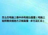 怎么在电脑上看中央电视台直播（电脑上如何看央视地方卫视直播--多方法汇总）