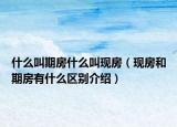 什么叫期房什么叫现房（现房和期房有什么区别介绍）