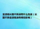 变速箱长期不换油有什么危害（长期不换变速箱油有哪些影响）