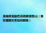 濡備綍澶勭悊浜嬪疄濠氬Щ（事实婚姻关系如何解除）