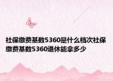 社保缴费基数5360是什么档次社保缴费基数5360退休能拿多少