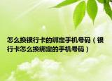 怎么换银行卡的绑定手机号码（银行卡怎么换绑定的手机号码）