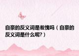 自豪的反义词是羞愧吗（自豪的反义词是什么呢?）
