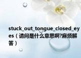 stuck_out_tongue_closed_eyes（请问是什么意思啊?麻烦解答）