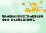 花开的时候最珍贵花落了就枯萎这首歌是谁唱的（歌名是什么 歌词是什么）