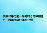 莴笋和牛肉能一起吃吗（莴笋和什么一起吃比较好详细介绍）