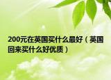200元在英国买什么最好（英国回来买什么好优质）