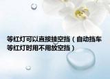 等红灯可以直接挂空挡（自动挡车等红灯时用不用放空挡）