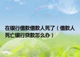 在银行借款借款人死了（借款人死亡银行贷款怎么办）