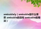 amicablely（amicable是什么意思 amicable的音标 amicable的用法）