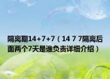 隔离期14+7+7（14 7 7隔离后面两个7天是谁负责详细介绍）