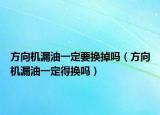 方向机漏油一定要换掉吗（方向机漏油一定得换吗）
