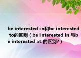 be interested in和be interested to的区别（be interested in 与be interested at 的区别?）