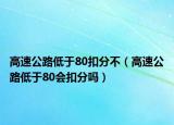 高速公路低于80扣分不（高速公路低于80会扣分吗）