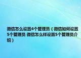 微信怎么设置4个管理员（微信如何设置5个管理员 微信怎么样设置5个管理员介绍）