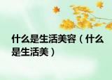 什么是生活美容（什么是生活美）