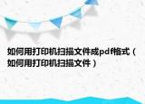 如何用打印机扫描文件成pdf格式（如何用打印机扫描文件）