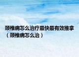 颈椎病怎么治疗最快最有效推拿（颈椎病怎么治）