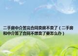 二手房中介签完合同卖房不卖了（二手房和中介签了合同不想卖了要怎么办）