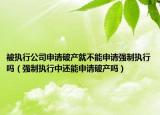 被执行公司申请破产就不能申请强制执行吗（强制执行中还能申请破产吗）