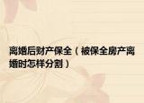 离婚后财产保全（被保全房产离婚时怎样分割）