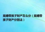 离婚带孩子财产怎么分（离婚带孩子财产分割法）
