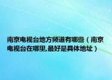 南京电视台地方频道有哪些（南京电视台在哪里,最好是具体地址）