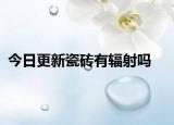 今日更新瓷砖有辐射吗