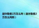 敲诈勒索2万怎么判（敲诈勒索2万怎么判刑）