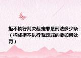 拒不执行判决裁定罪是刑法多少条（构成拒不执行裁定罪的要如何处罚）
