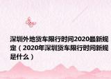 深圳外地货车限行时间2020最新规定（2020年深圳货车限行时间新规是什么）