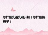 怎样催乳通乳和开奶（怎样催熟柿子）