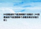 84消毒液和75度酒精哪个消毒好（84消毒液和75度酒精哪个消毒效果好详细介绍）
