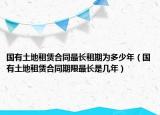 国有土地租赁合同最长租期为多少年（国有土地租赁合同期限最长是几年）