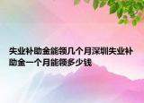 失业补助金能领几个月深圳失业补助金一个月能领多少钱