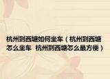 杭州到西塘如何坐车（杭州到西塘怎么坐车  杭州到西塘怎么最方便）